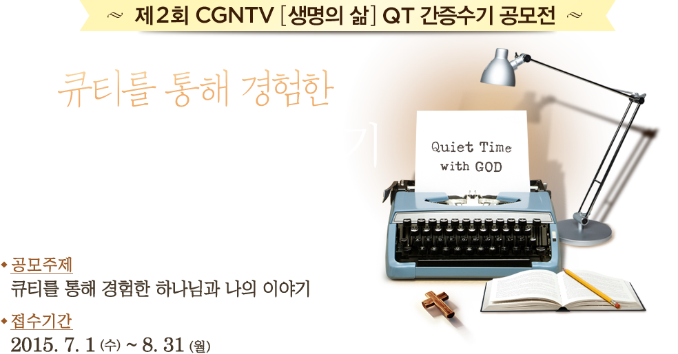 제2회 CGNTV [생명의 삶] QT 간증수기 공모전-큐티를 통해 경험한 하나님과 나의 이야기.공모주제 : 
		큐티를 통해 경험한 하나님과 나의 이야기,접수 기간 : 2015.7.1(수)~8. 31(월) (2개월 동안)